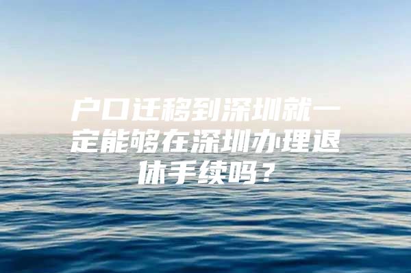 户口迁移到深圳就一定能够在深圳办理退休手续吗？