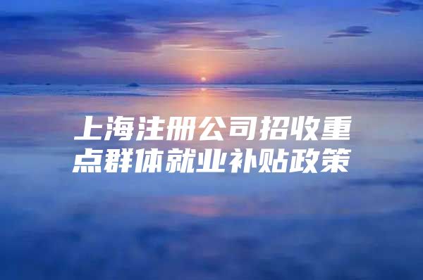 上海注册公司招收重点群体就业补贴政策