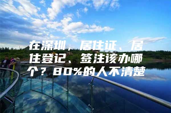 在深圳，居住证、居住登记、签注该办哪个？80%的人不清楚