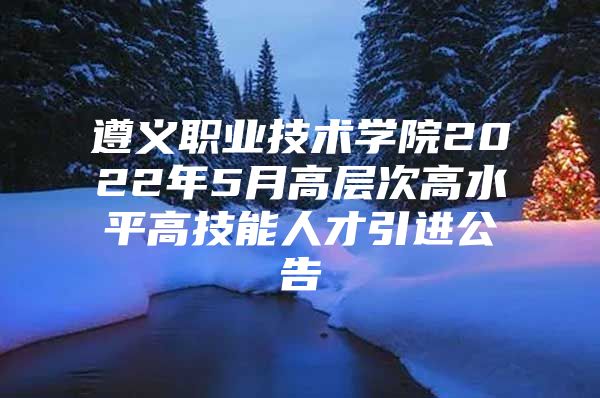 遵义职业技术学院2022年5月高层次高水平高技能人才引进公告