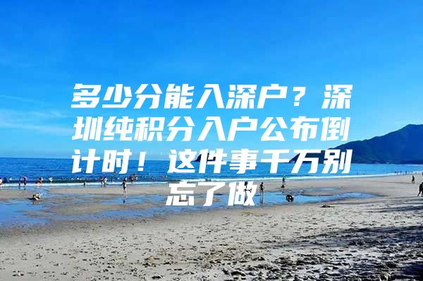 多少分能入深户？深圳纯积分入户公布倒计时！这件事千万别忘了做