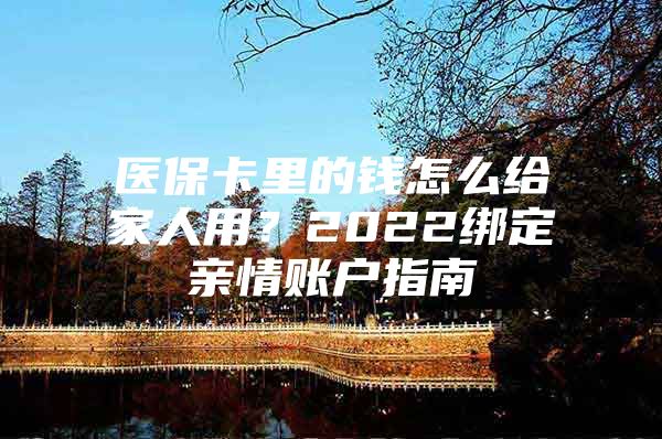 医保卡里的钱怎么给家人用？2022绑定亲情账户指南