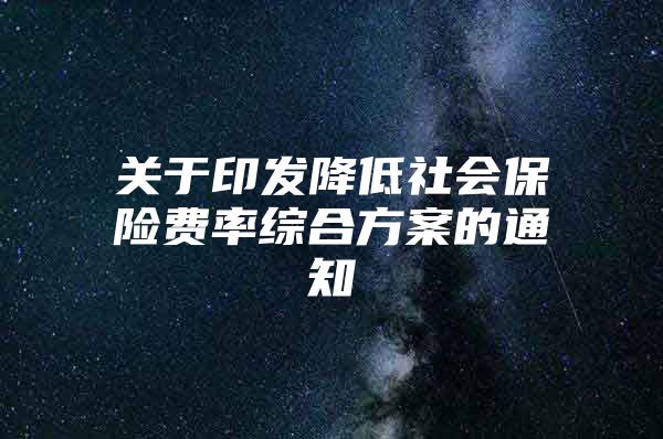 关于印发降低社会保险费率综合方案的通知