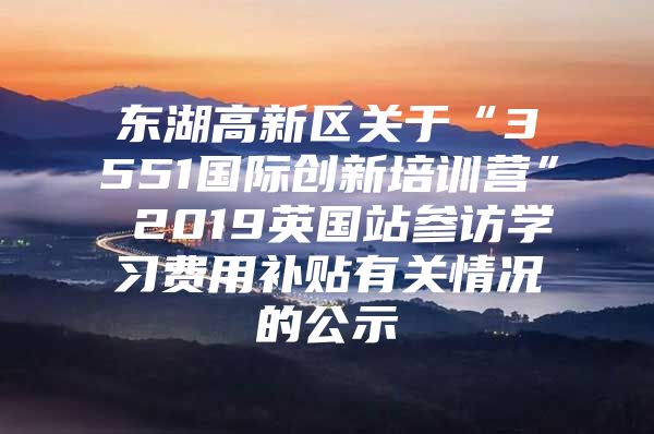 东湖高新区关于“3551国际创新培训营” 2019英国站参访学习费用补贴有关情况的公示