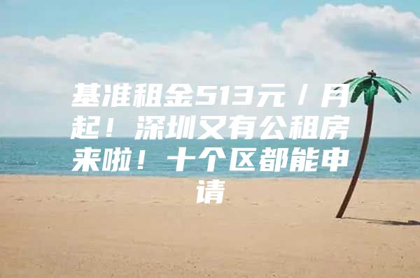 基准租金513元／月起！深圳又有公租房来啦！十个区都能申请