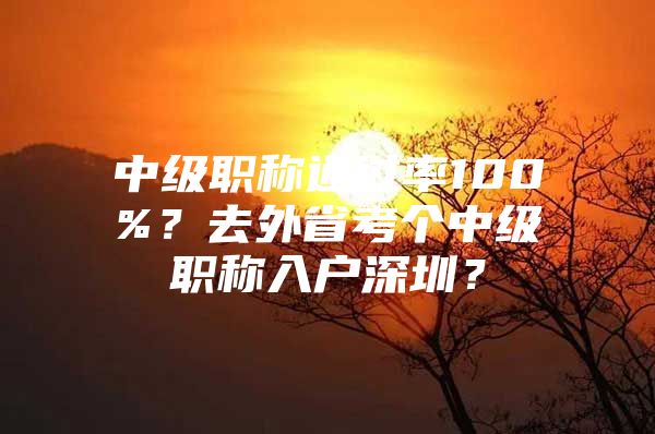 中级职称通过率100%？去外省考个中级职称入户深圳？