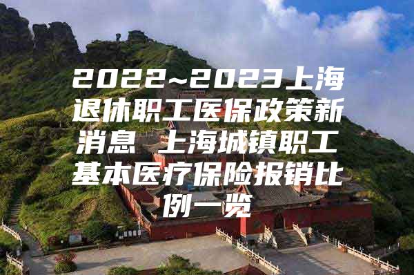 2022~2023上海退休职工医保政策新消息 上海城镇职工基本医疗保险报销比例一览