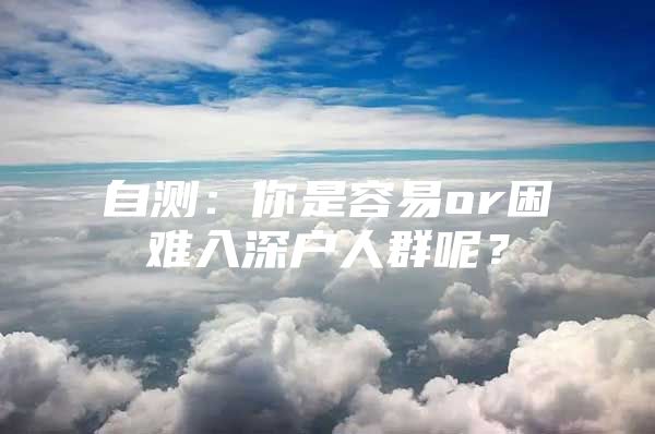 自测：你是容易or困难入深户人群呢？