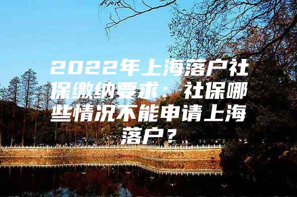 2022年上海落户社保缴纳要求：社保哪些情况不能申请上海落户？