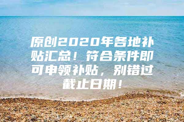 原创2020年各地补贴汇总！符合条件即可申领补贴，别错过截止日期！