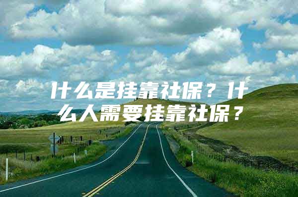 什么是挂靠社保？什么人需要挂靠社保？