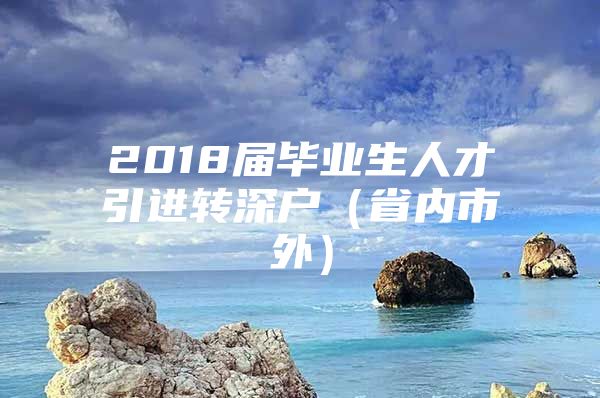 2018届毕业生人才引进转深户（省内市外）