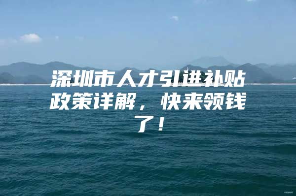 深圳市人才引进补贴政策详解，快来领钱了！