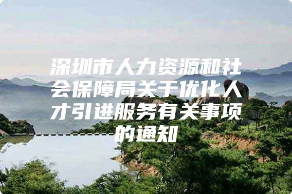 深圳市人力资源和社会保障局关于优化人才引进服务有关事项的通知