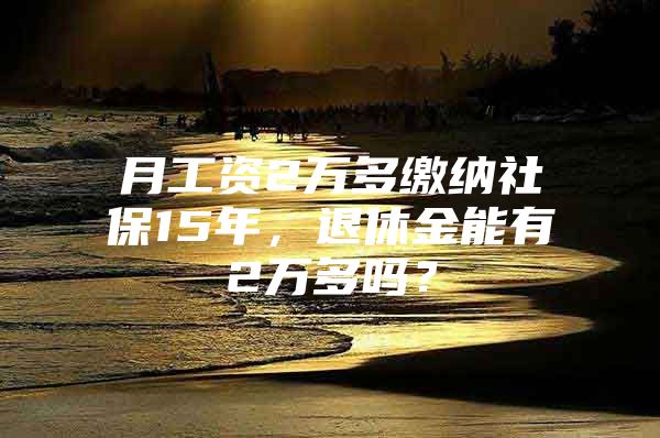 月工资2万多缴纳社保15年，退休金能有2万多吗？