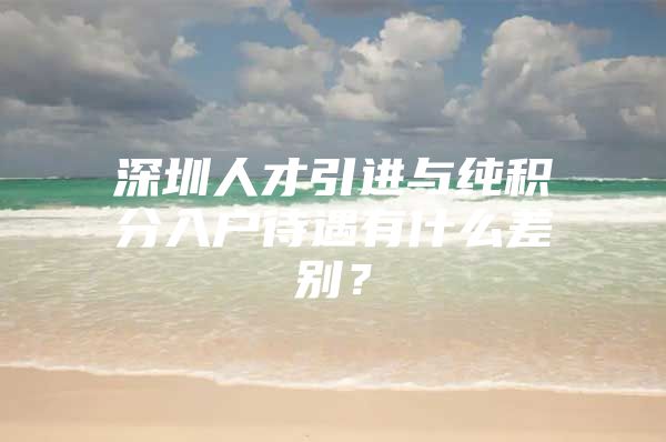 深圳人才引进与纯积分入户待遇有什么差别？