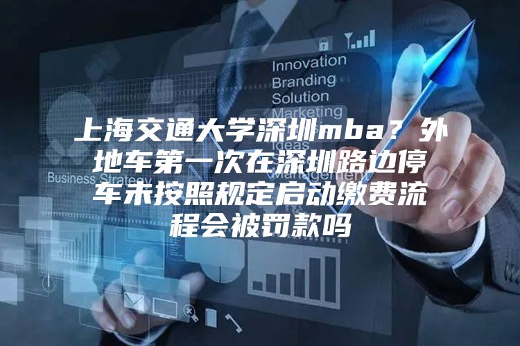 上海交通大学深圳mba？外地车第一次在深圳路边停车未按照规定启动缴费流程会被罚款吗