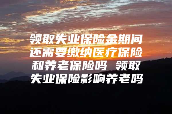 领取失业保险金期间还需要缴纳医疗保险和养老保险吗 领取失业保险影响养老吗