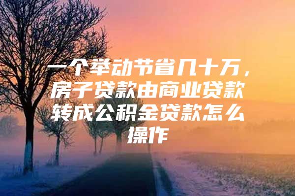 一个举动节省几十万，房子贷款由商业贷款转成公积金贷款怎么操作