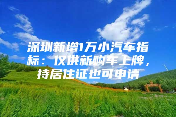 深圳新增1万小汽车指标：仅供新购车上牌，持居住证也可申请