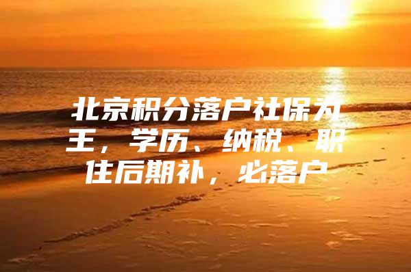 北京积分落户社保为王，学历、纳税、职住后期补，必落户