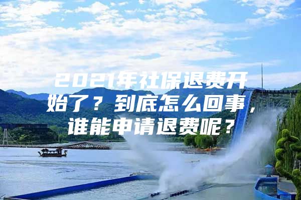 2021年社保退费开始了？到底怎么回事，谁能申请退费呢？