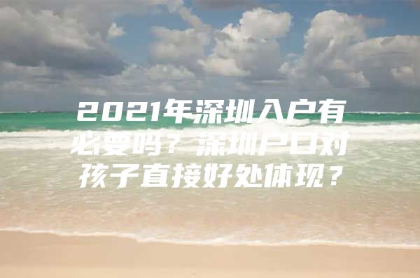 2021年深圳入户有必要吗？深圳户口对孩子直接好处体现？