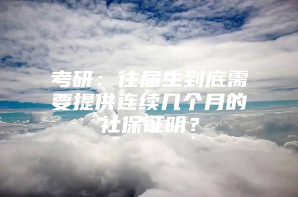 考研：往届生到底需要提供连续几个月的社保证明？