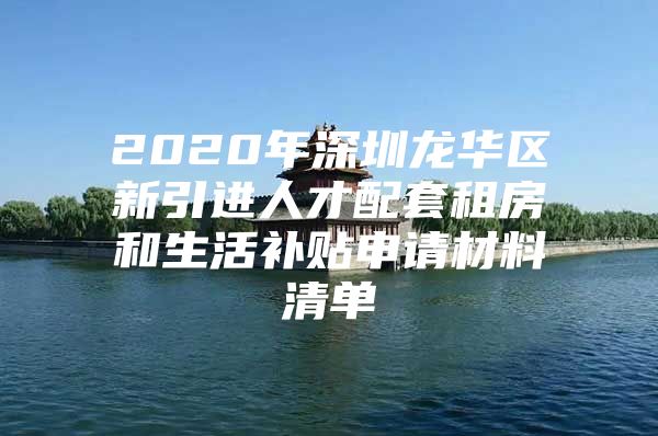 2020年深圳龙华区新引进人才配套租房和生活补贴申请材料清单