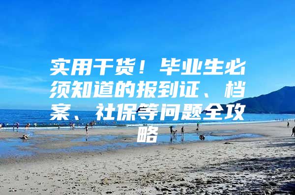 实用干货！毕业生必须知道的报到证、档案、社保等问题全攻略