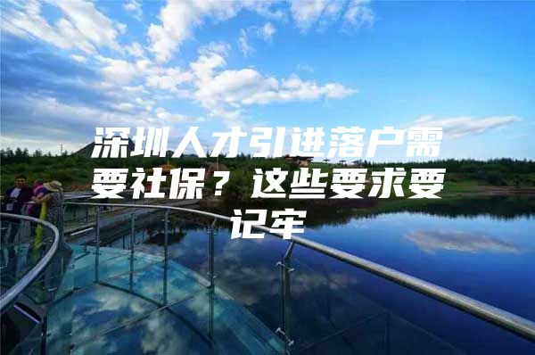 深圳人才引进落户需要社保？这些要求要记牢