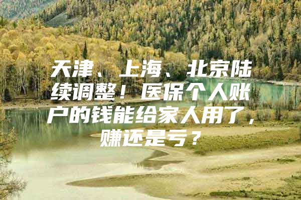 天津、上海、北京陆续调整！医保个人账户的钱能给家人用了，赚还是亏？