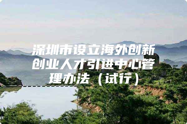 深圳市设立海外创新创业人才引进中心管理办法（试行）