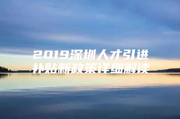 2019深圳人才引进补贴新政策详细解读