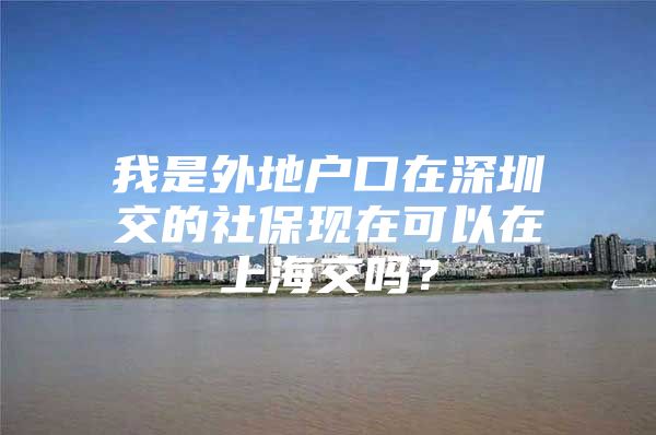 我是外地户口在深圳交的社保现在可以在上海交吗？