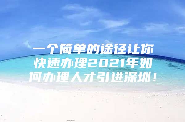 一个简单的途径让你快速办理2021年如何办理人才引进深圳！