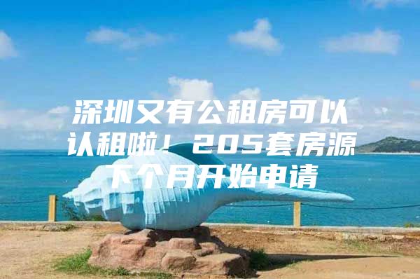 深圳又有公租房可以认租啦！205套房源下个月开始申请