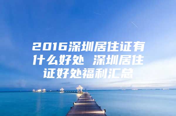 2016深圳居住证有什么好处 深圳居住证好处福利汇总