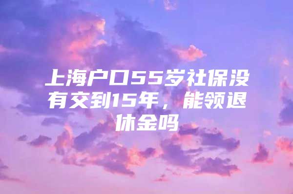 上海户口55岁社保没有交到15年，能领退休金吗