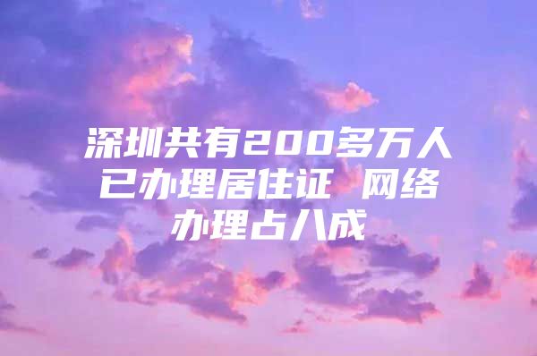 深圳共有200多万人已办理居住证 网络办理占八成