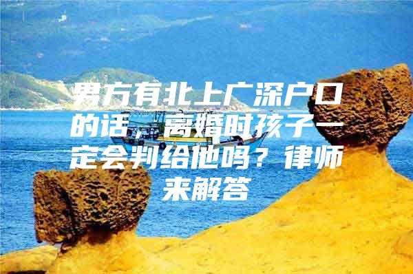 男方有北上广深户口的话，离婚时孩子一定会判给他吗？律师来解答