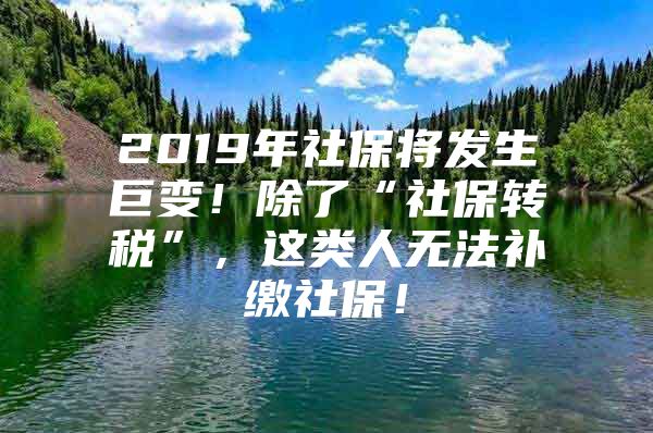 2019年社保将发生巨变！除了“社保转税”，这类人无法补缴社保！