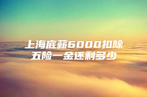 上海底薪6000扣除五险一金还剩多少