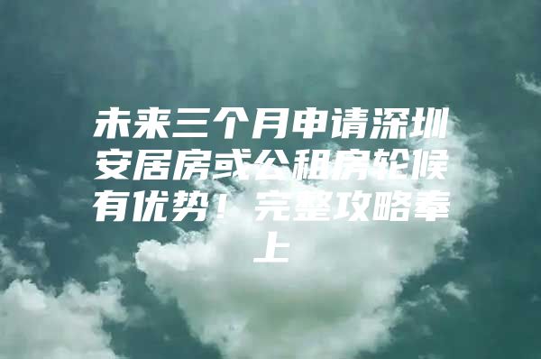 未来三个月申请深圳安居房或公租房轮候有优势！完整攻略奉上