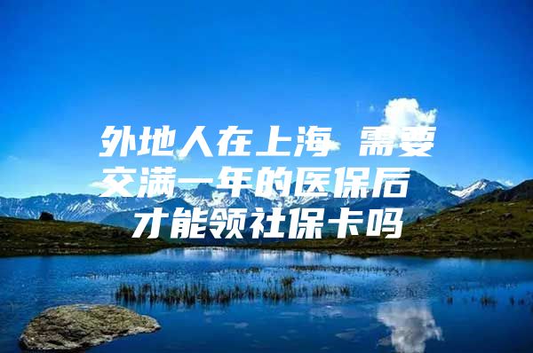 外地人在上海 需要交满一年的医保后 才能领社保卡吗