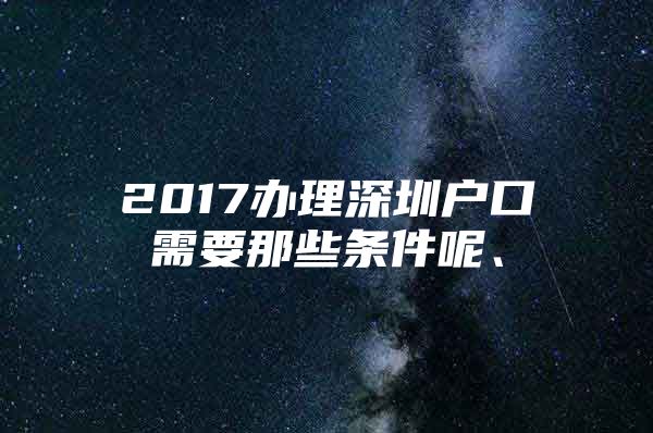 2017办理深圳户口需要那些条件呢、