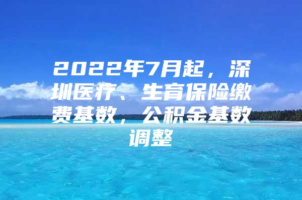 2022年7月起，深圳医疗、生育保险缴费基数，公积金基数调整