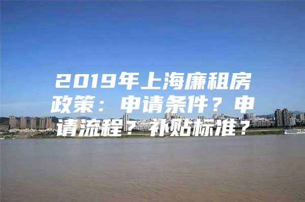 2019年上海廉租房政策：申请条件？申请流程？补贴标准？