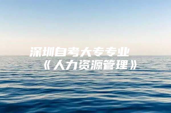 深圳自考大专专业《人力资源管理》