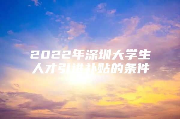 2022年深圳大学生人才引进补贴的条件